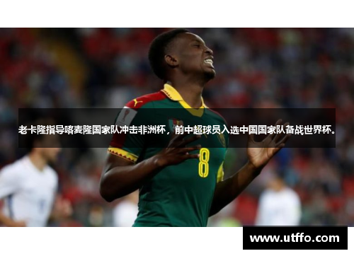 老卡隆指导喀麦隆国家队冲击非洲杯，前中超球员入选中国国家队备战世界杯。