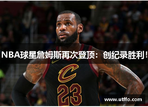 NBA球星詹姆斯再次登顶：创纪录胜利！