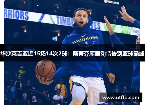 华沙莱吉亚近15场14次2球：斯蒂芬库里动情告别篮球巅峰