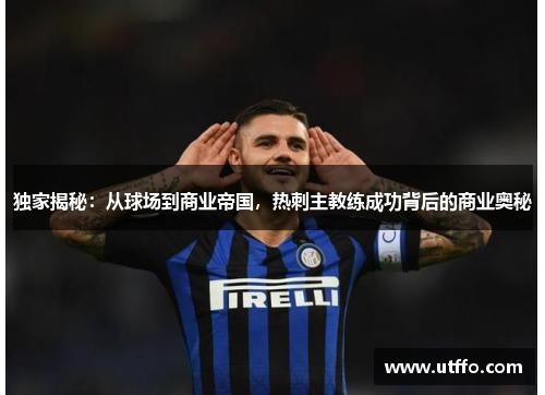 独家揭秘：从球场到商业帝国，热刺主教练成功背后的商业奥秘