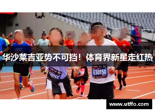 华沙莱吉亚势不可挡！体育界新星走红热