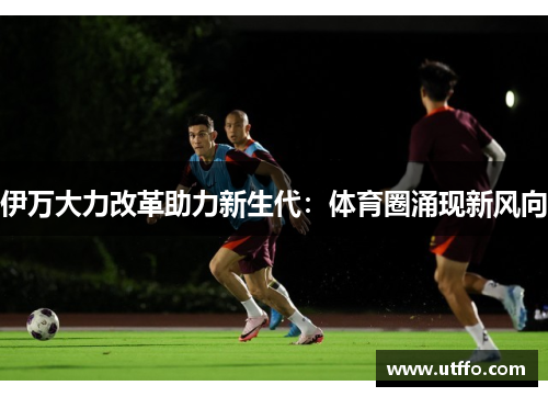 伊万大力改革助力新生代：体育圈涌现新风向