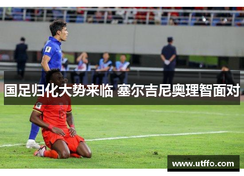 国足归化大势来临 塞尔吉尼奥理智面对